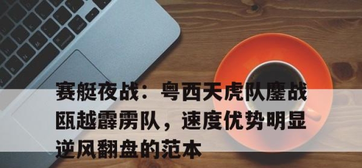 赛艇夜战：粤西天虎队鏖战瓯越霹雳队，速度优势明显逆风翻盘的范本(逆风翻浪的意思)